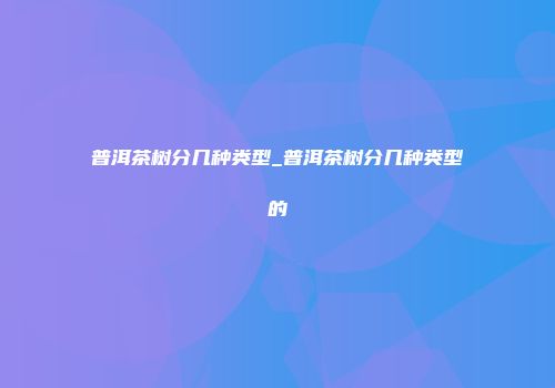 普洱茶树分几种类型_普洱茶树分几种类型的