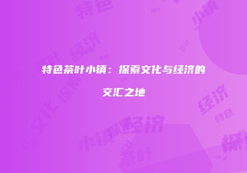 特色茶叶小镇：探索文化与经济的交汇之地