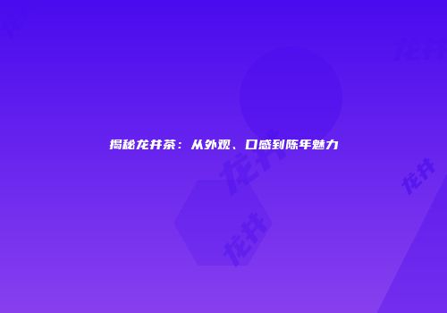 揭秘龙井茶：从外观、口感到陈年魅力