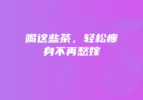 喝这些茶，轻松瘦身不再愁嫁