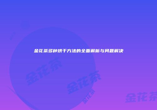 金花茶多种烘干方法的全面解析与问题解决
