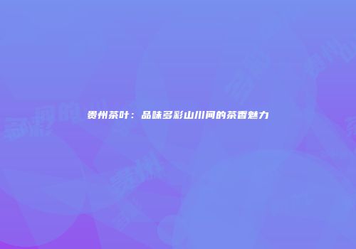 贵州茶叶：品味多彩山川间的茶香魅力