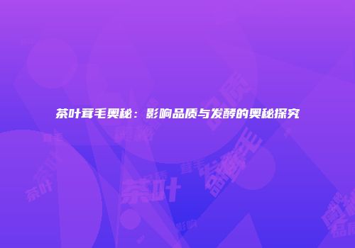 茶叶茸毛奥秘：影响品质与发酵的奥秘探究