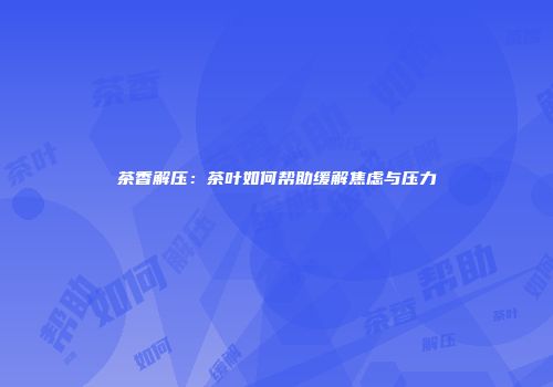 茶香解压：茶叶如何帮助缓解焦虑与压力