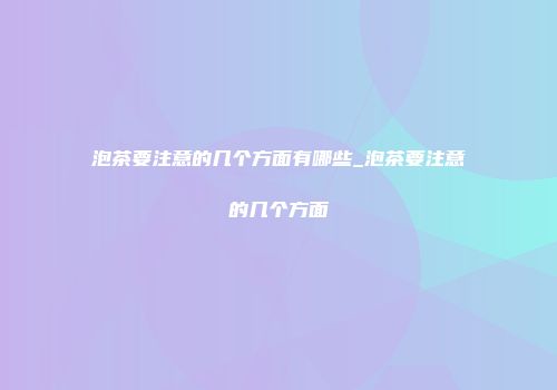 泡茶要注意的几个方面有哪些_泡茶要注意的几个方面