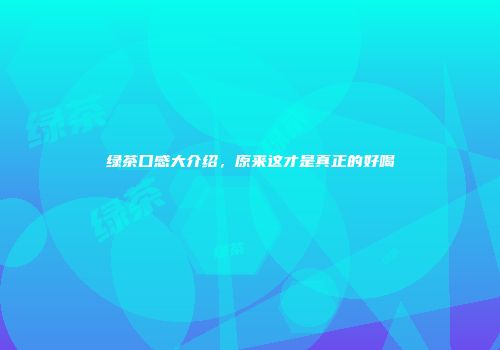 绿茶口感大介绍，原来这才是真正的好喝