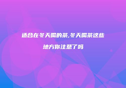 适合在冬天喝的茶,冬天喝茶这些地方你注意了吗
