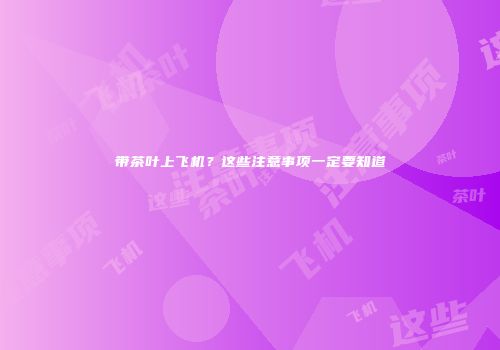 带茶叶上飞机？这些注意事项一定要知道