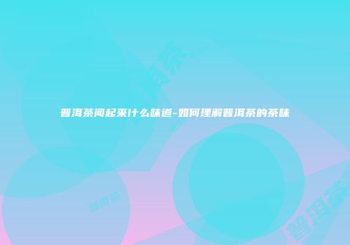 普洱茶闻起来什么味道-如何理解普洱茶的茶味