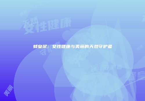 蜂皇浆：女性健康与美丽的天然守护者