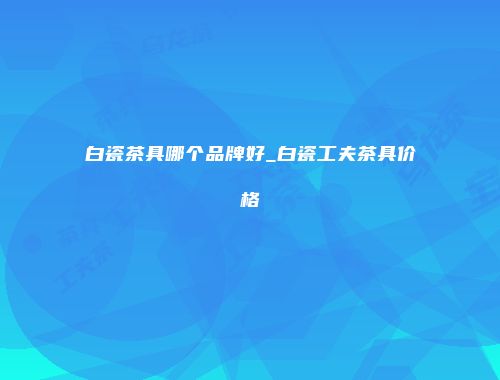 白瓷茶具哪个品牌好_白瓷工夫茶具价格