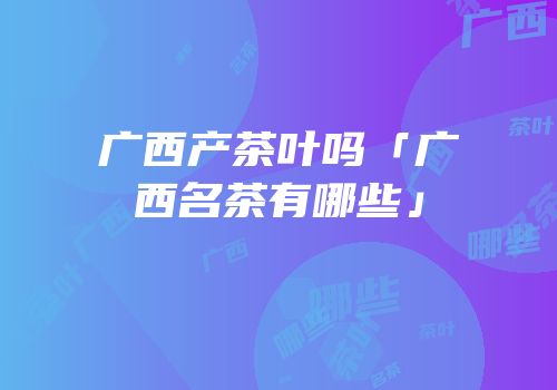 广西产茶叶吗「广西名茶有哪些」