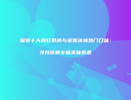 探索十大网红奶茶与蜜雪冰城热门口味：寻找你的专属美味奶茶