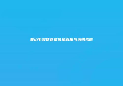 黄山毛峰铁盒茶价格解析与选购指南