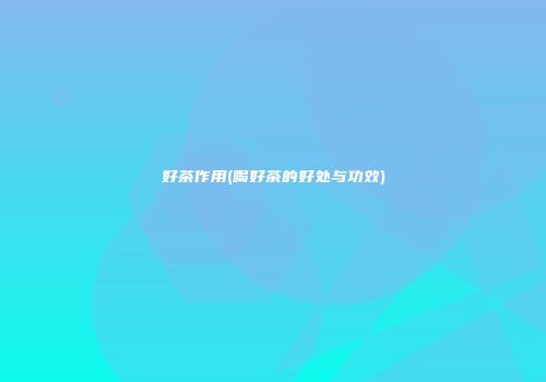 好茶作用(喝好茶的好处与功效)