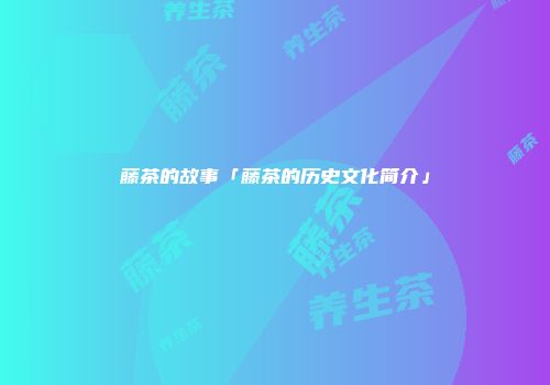 藤茶的故事「藤茶的历史文化简介」