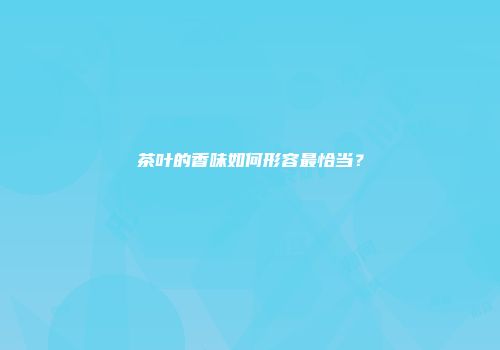 茶叶的香味如何形容最恰当？