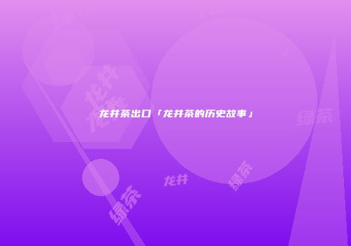 龙井茶出口「龙井茶的历史故事」
