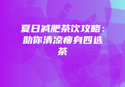 夏日减肥茶饮攻略：助你清凉瘦身四选茶