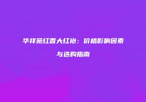 华祥苑红香大红袍：价格影响因素与选购指南