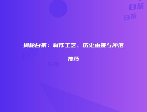 揭秘白茶：制作工艺、历史由来与冲泡技巧