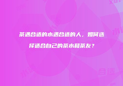 茶遇合适的水遇合适的人，如何选择适合自己的茶水和茶友？