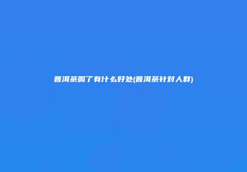 普洱茶喝了有什么好处(普洱茶针对人群)