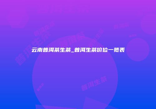 云南普洱茶生茶_普洱生茶价位一览表