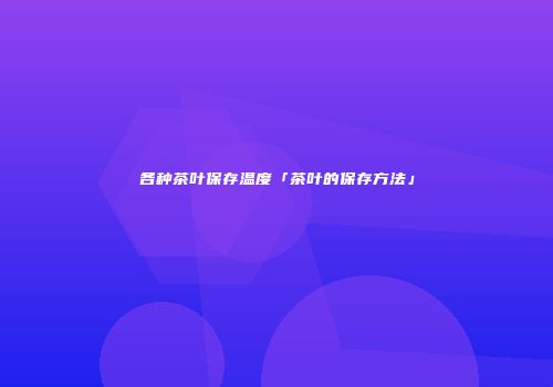 各种茶叶保存温度「茶叶的保存方法」