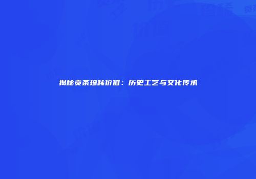揭秘贡茶珍稀价值：历史工艺与文化传承