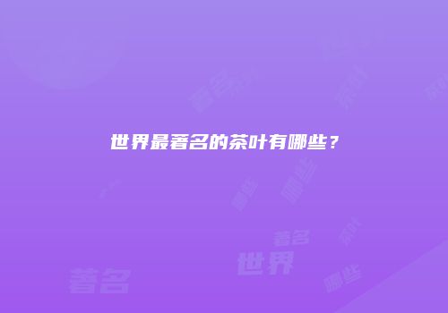 世界最著名的茶叶有哪些？