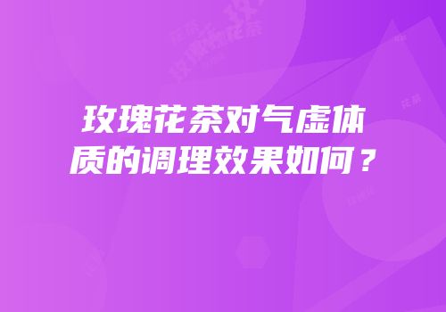 玫瑰花茶对气虚体质的调理效果如何？