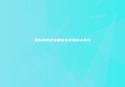 轻松辨别正宗西湖龙井的四大技巧