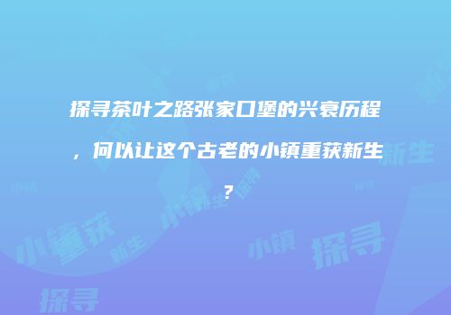 探寻茶叶之路张家口堡的兴衰历程，何以让这个古老的小镇重获新生？