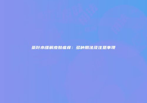 茶叶水缓解皮肤瘙痒：多种用法及注意事项