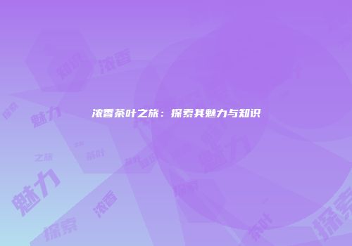 浓香茶叶之旅：探索其魅力与知识
