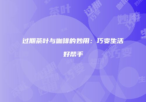 过期茶叶与咖啡的妙用：巧变生活好帮手