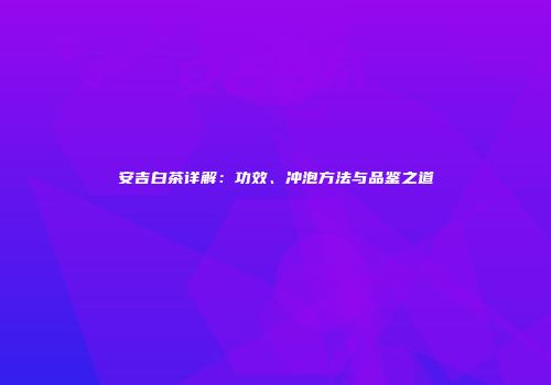 安吉白茶详解：功效、冲泡方法与品鉴之道