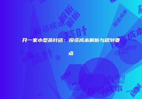 开一家小型茶叶店：投资成本解析与规划要点