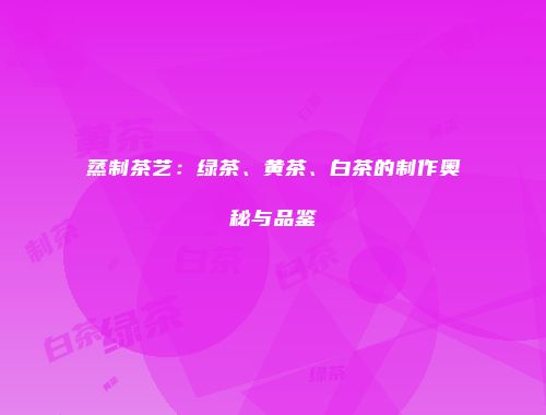 蒸制茶艺：绿茶、黄茶、白茶的制作奥秘与品鉴