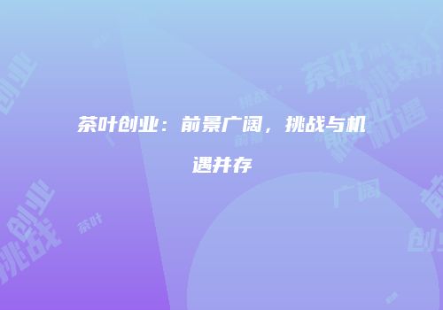 茶叶创业：前景广阔，挑战与机遇并存