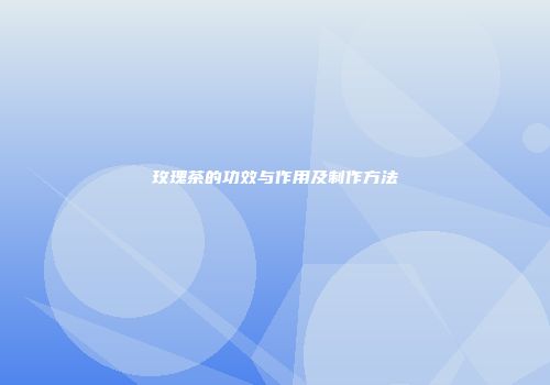 玫瑰茶的功效与作用及制作方法
