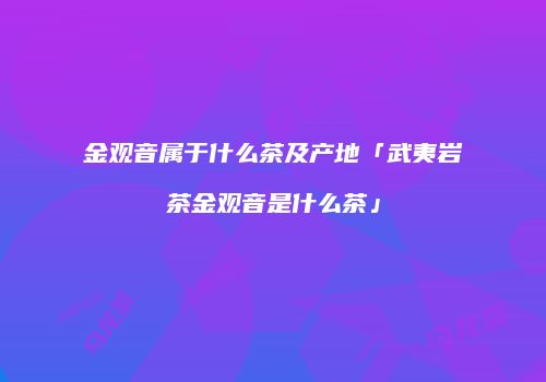 金观音属于什么茶及产地「武夷岩茶金观音是什么茶」