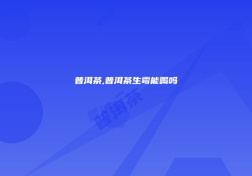 普洱茶,普洱茶生霉能喝吗
