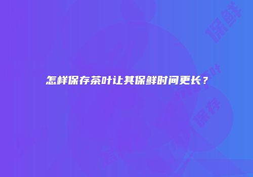 怎样保存茶叶让其保鲜时间更长？