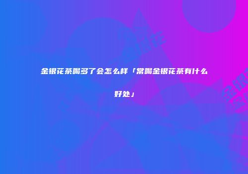 金银花茶喝多了会怎么样「常喝金银花茶有什么好处」