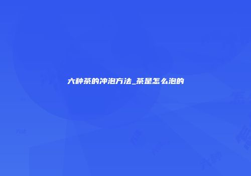 六种茶的冲泡方法_茶是怎么泡的