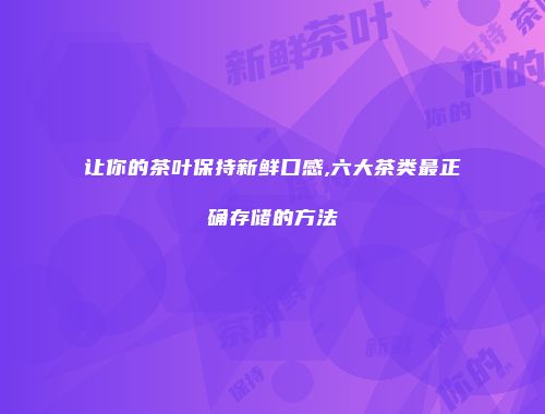 让你的茶叶保持新鲜口感,六大茶类最正确存储的方法