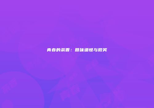 青春的茶香：回味遗憾与微笑
