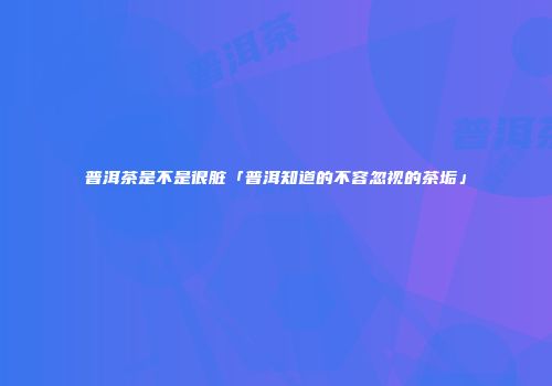 普洱茶是不是很脏「普洱知道的不容忽视的茶垢」
